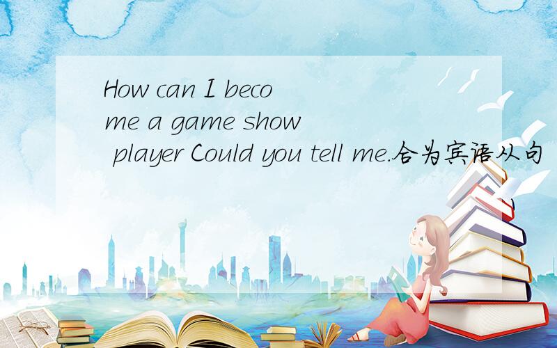 How can I become a game show player Could you tell me.合为宾语从句