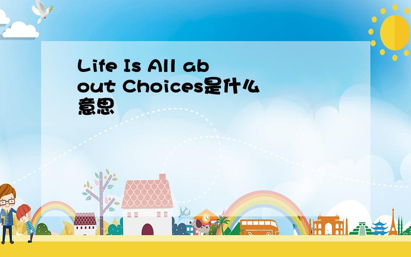 Life Is All about Choices是什么意思