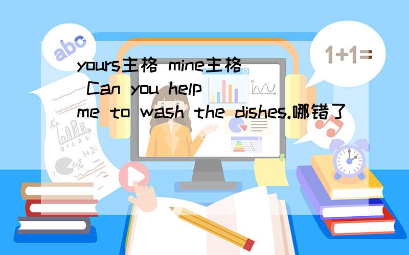 yours主格 mine主格 Can you help me to wash the dishes.哪错了