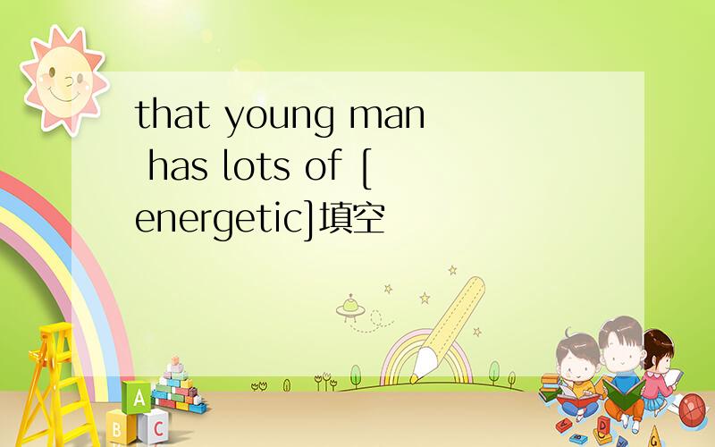 that young man has lots of [energetic]填空