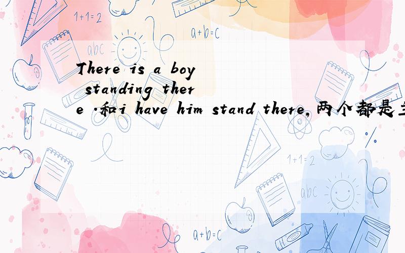 There is a boy standing there .和i have him stand there,两个都是主动,是要用ing 还是原型.