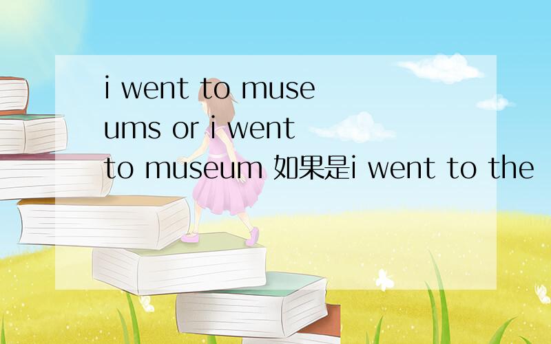 i went to museums or i went to museum 如果是i went to the （）呢?