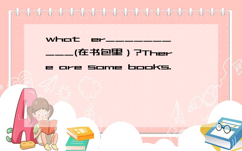 what'er__________(在书包里）?There are some books.