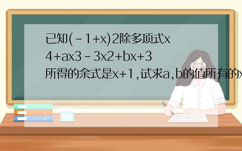 已知(-1+x)2除多项式x4+ax3-3x2+bx+3所得的余式是x+1,试求a,b的值所有的x为未知数,所有字母后面的数都是该数的平方