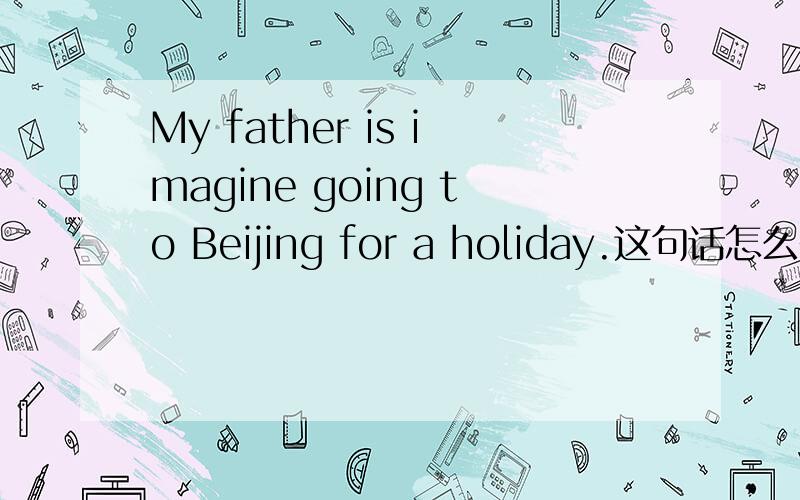 My father is imagine going to Beijing for a holiday.这句话怎么翻译?这里的imagine怎么不是imagining 形式呢?