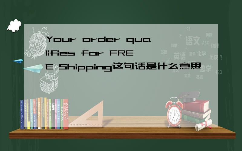 Your order qualifies for FREE Shipping这句话是什么意思