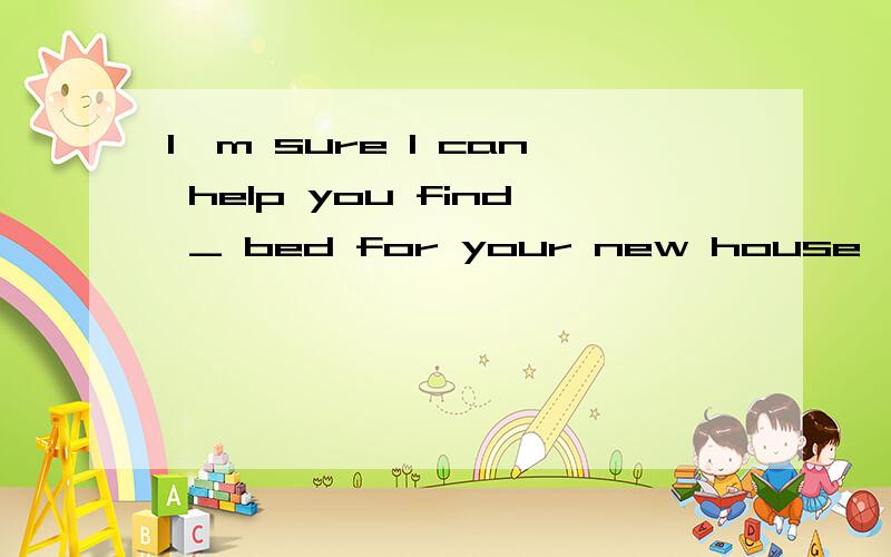 I'm sure I can help you find _ bed for your new house,but now i'm heading for _ bed and a good sleep.A.a;aB.a;/C.the;aD.a;the为啥?