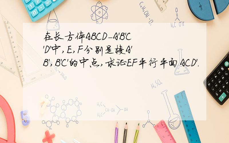 在长方体ABCD-A'B'C'D'中,E,F分别是棱A'B',B'C'的中点,求证EF平行平面ACD'.