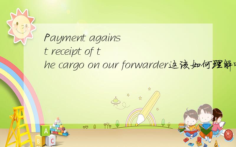 Payment against receipt of the cargo on our forwarder这该如何理解呢,做外贸的