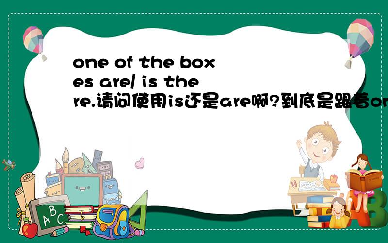 one of the boxes are/ is there.请问使用is还是are啊?到底是跟着one 用单数,还是跟着 boxes 用复数?