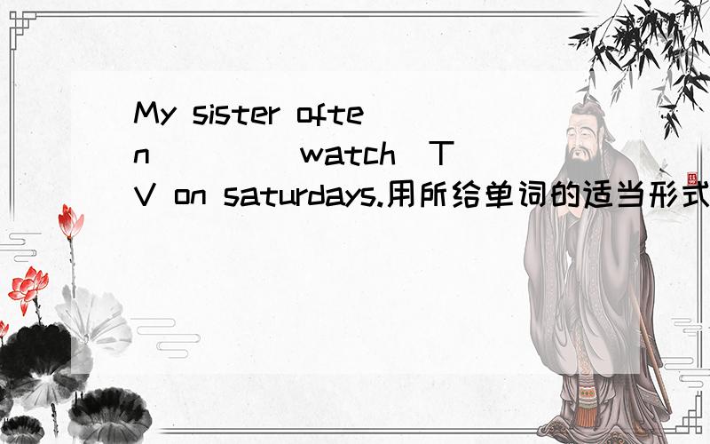 My sister often （ ）（ watch）TV on saturdays.用所给单词的适当形式填空