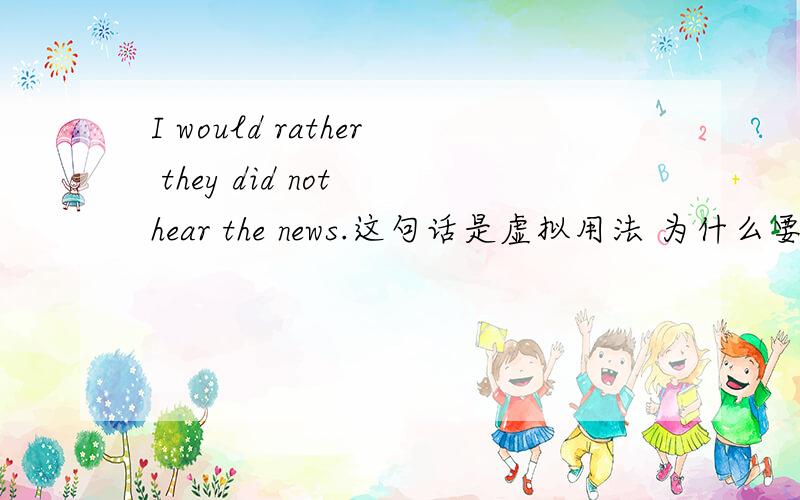 I would rather they did not hear the news.这句话是虚拟用法 为什么要用过去式...I would rather they did not hear the news.这句话是虚拟用法 为什么要用过去式而不是过去完成时