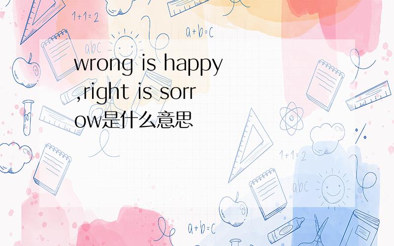 wrong is happy,right is sorrow是什么意思