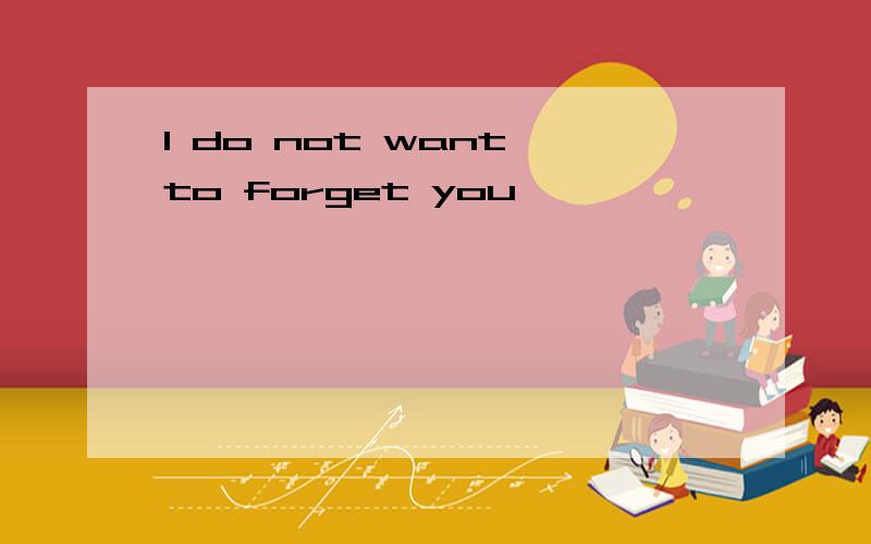 I do not want to forget you