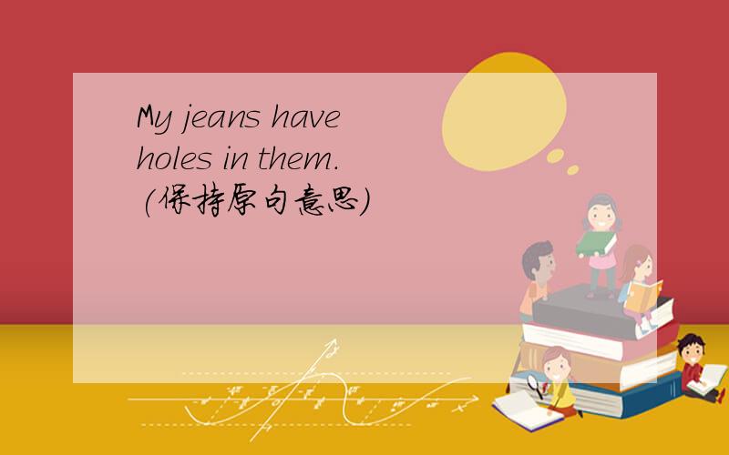 My jeans have holes in them.(保持原句意思)