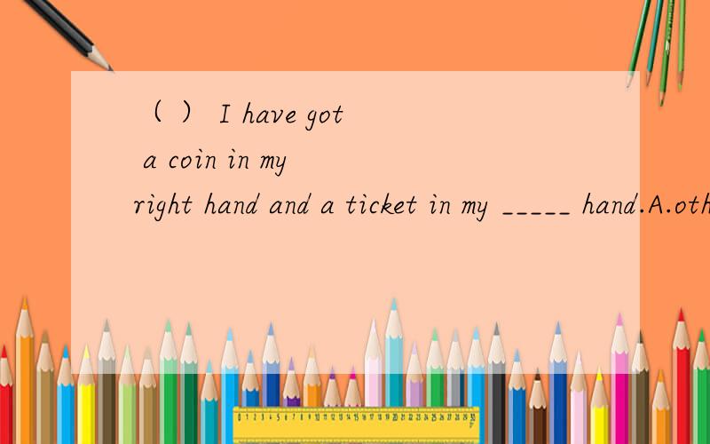 （ ） I have got a coin in my right hand and a ticket in my _____ hand.A.other B.the other C.another D.others 要原因