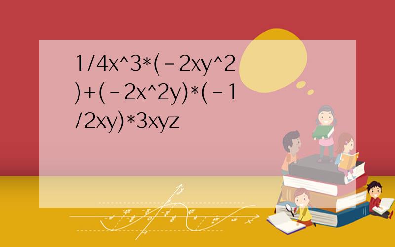 1/4x^3*(-2xy^2)+(-2x^2y)*(-1/2xy)*3xyz