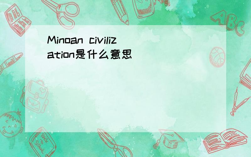 Minoan civilization是什么意思
