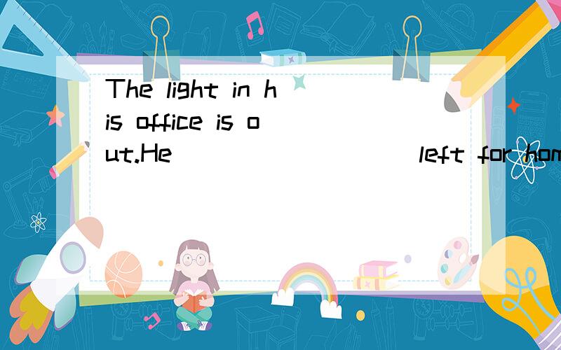 The light in his office is out.He_________ left for home.A.must have B.must have been C.should have D.should have been