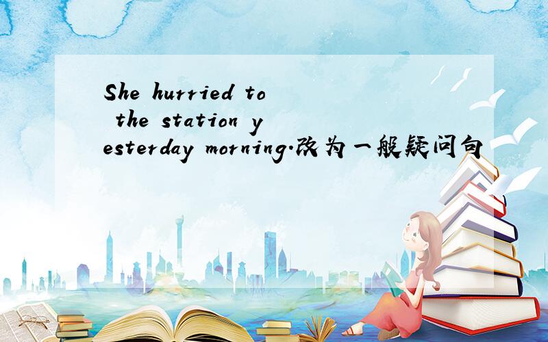 She hurried to the station yesterday morning.改为一般疑问句