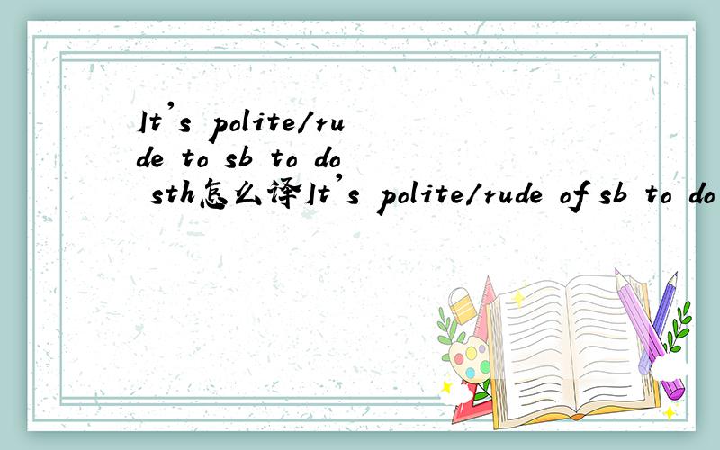 It's polite/rude to sb to do sth怎么译It's polite/rude of sb to do sth急！