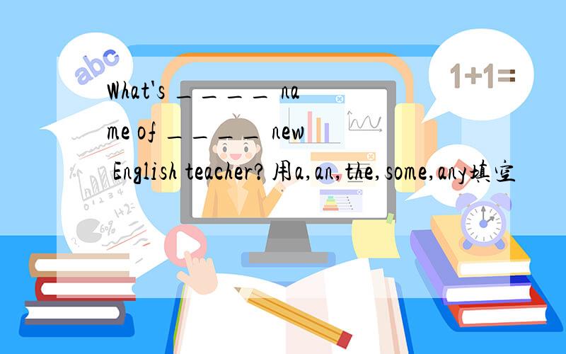 What's ____ name of ____ new English teacher?用a,an,the,some,any填空