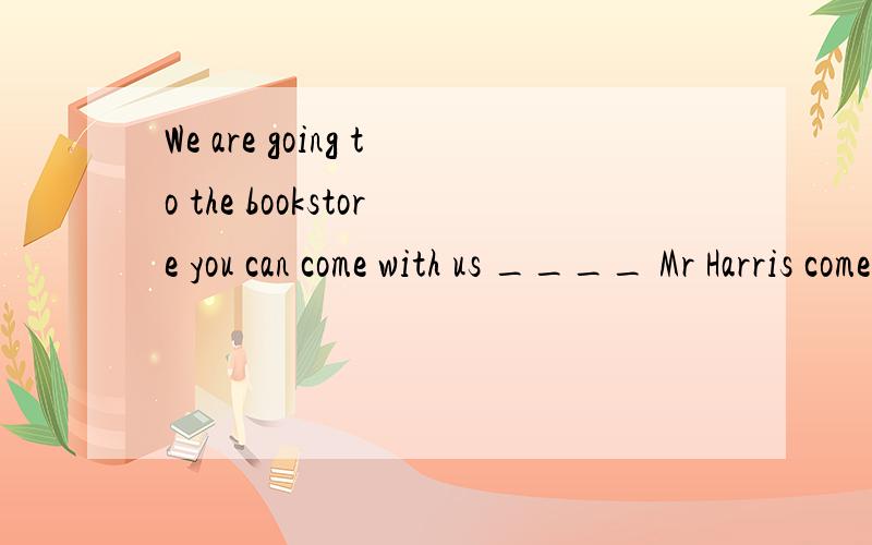 We are going to the bookstore you can come with us ____ Mr Harris comes backA.while B.since C.until D.so