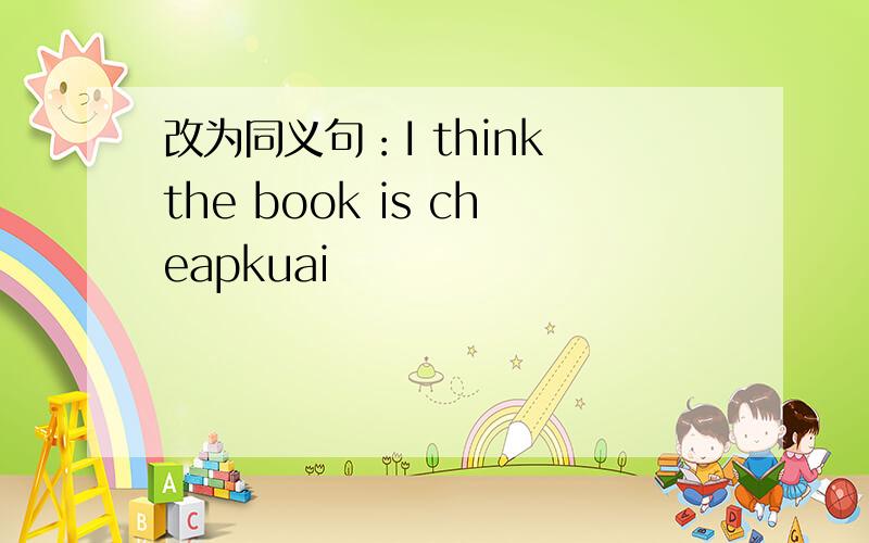 改为同义句：I think the book is cheapkuai