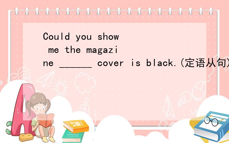 Could you show me the magazine ______ cover is black.(定语从句)A.which B.whoseC.its D.that