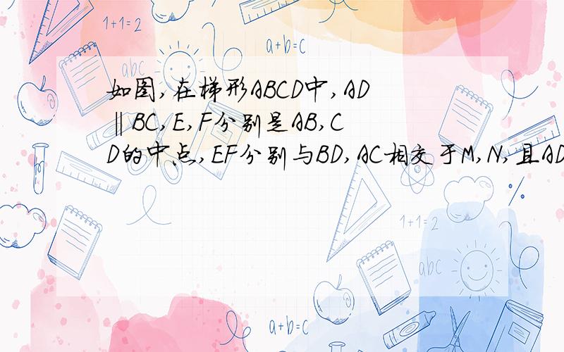 如图,在梯形ABCD中,AD‖BC,E,F分别是AB,CD的中点,EF分别与BD,AC相交于M,N,且AD=20cm,BC=36cm,求M梯形ABCD中，∵ E、F分别是AB、CD的中点，∴ EF= (BC+AD)，∵ AD=20cm，BC=36cm ∴ EF= (20+36)cm=28cm ∴ EF//AD//BC（梯形
