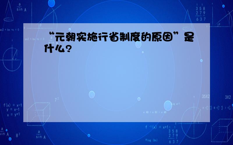 “元朝实施行省制度的原因”是什么?