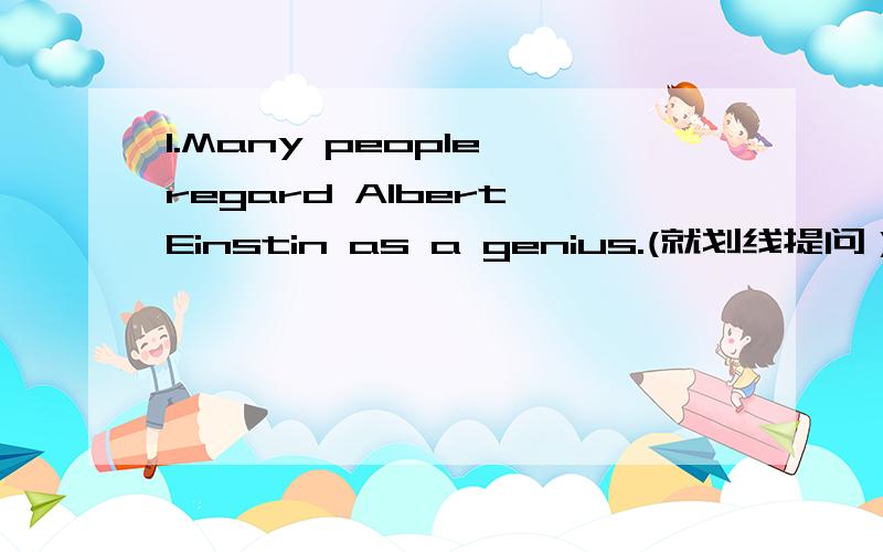 1.Many people regard Albert Einstin as a genius.(就划线提问）______ ________Albert Einstin as a genius?2.Einstein said the only gift he had was curiosity.(改为反意疑问句）Einstein said the only gift he had was curiosity,______ _______?3