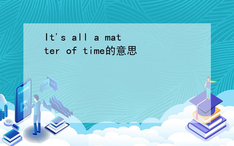It's all a matter of time的意思