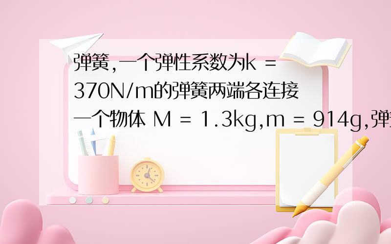 弹簧,一个弹性系数为k = 370N/m的弹簧两端各连接一个物体 M = 1.3kg,m = 914g,弹簧被压缩一个弹性系数为k = 370N/m的弹簧两端各连接一个物体 M = 1.3kg,m = 914g,弹簧被压缩8.5cm,整个系统以匀速 v 运动,