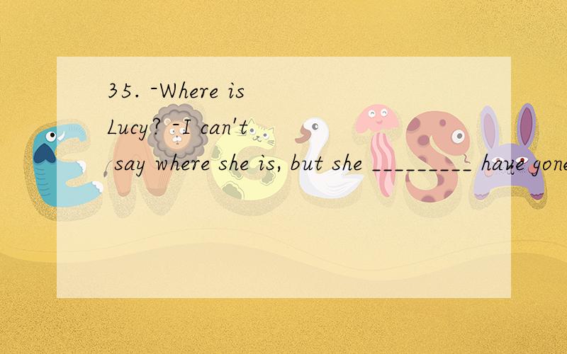 35. -Where is Lucy? -I can't say where she is, but she _________ have gone to meet her classmates, for they want to go to Sichuan to work as volunteers. A. can B. should C. must D. may 为什么是may?而不是must?