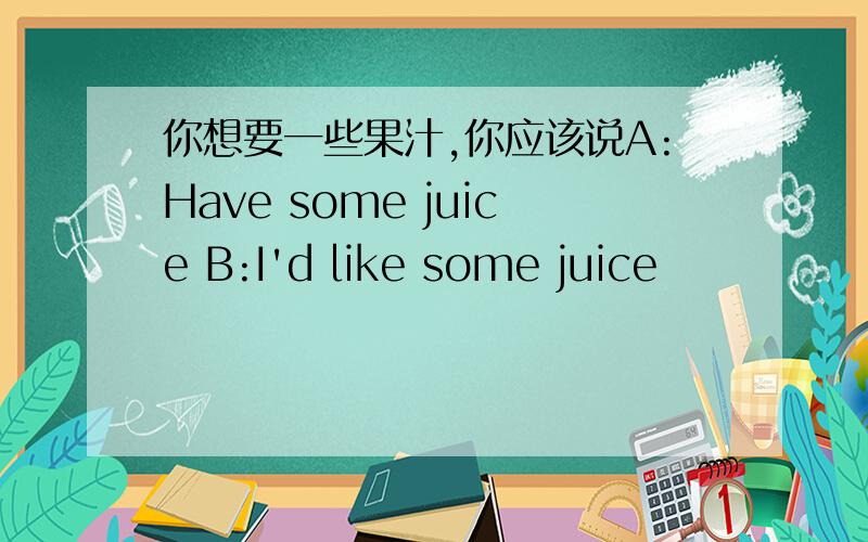 你想要一些果汁,你应该说A:Have some juice B:I'd like some juice