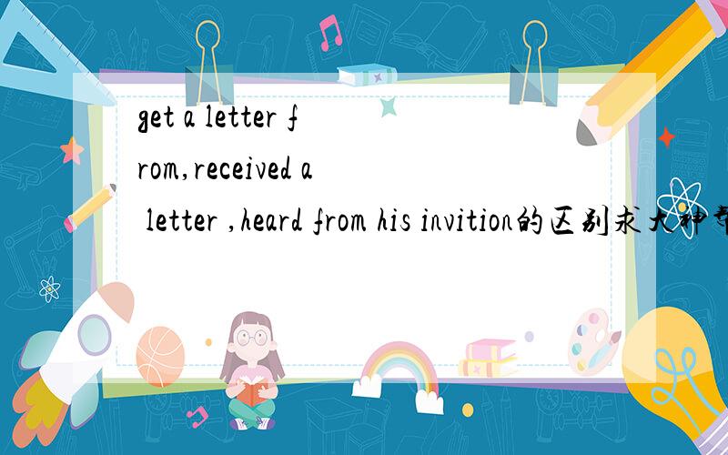 get a letter from,received a letter ,heard from his invition的区别求大神帮助