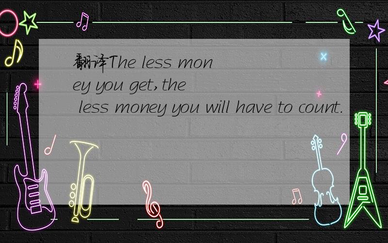 翻译The less money you get,the less money you will have to count.