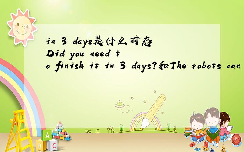 in 3 days是什么时态Did you need to finish it in 3 days?和The robots can read a book in five minutes?中为什么可以不用将来时?