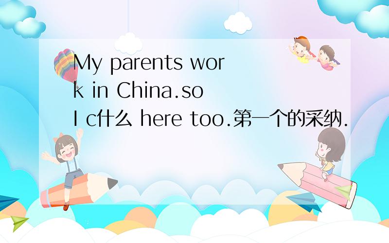 My parents work in China.so I c什么 here too.第一个的采纳.