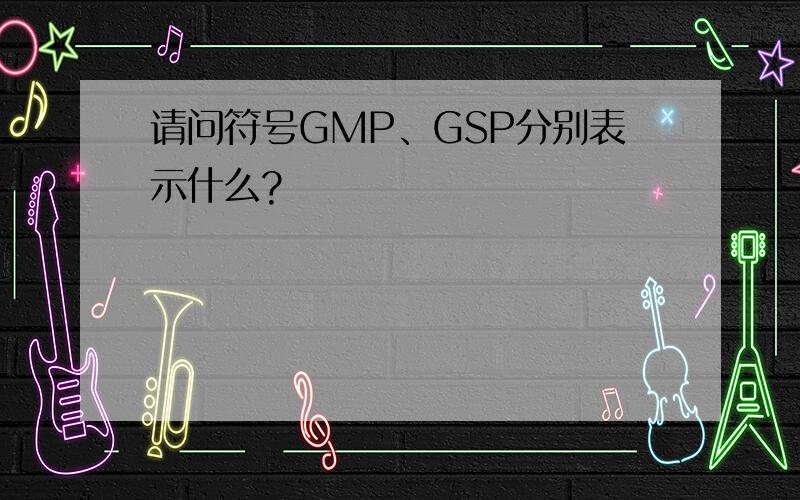 请问符号GMP、GSP分别表示什么?