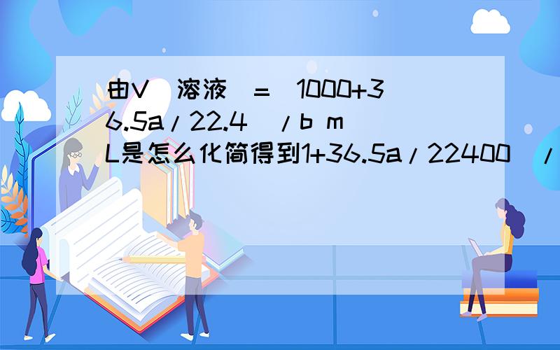 由V(溶液)=(1000+36.5a/22.4)/b mL是怎么化简得到1+36.5a/22400)/b L 的