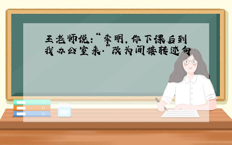 王老师说:“李明,你下课后到我办公室来.”改为间接转述句