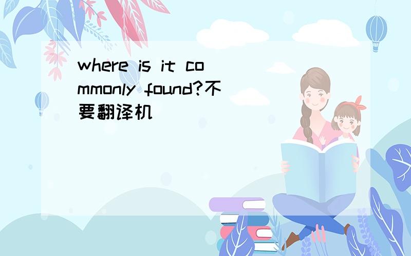 where is it commonly found?不要翻译机