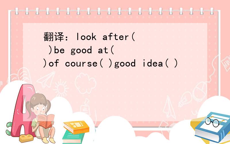 翻译：look after( )be good at( )of course( )good idea( )