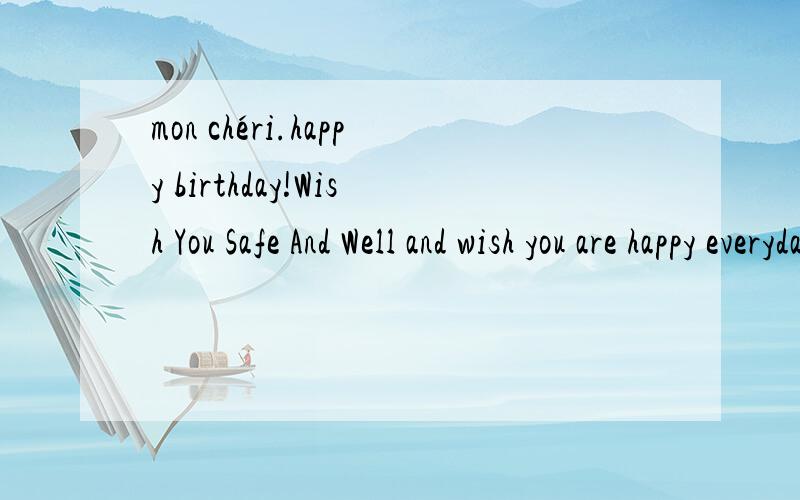 mon chéri.happy birthday!Wish You Safe And Well and wish you are happy everyday.