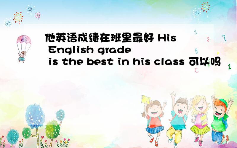 他英语成绩在班里最好 His English grade is the best in his class 可以吗