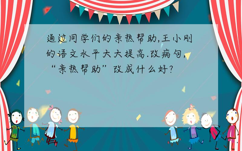 通过同学们的亲热帮助,王小刚的语文水平大大提高.改病句,“亲热帮助”改成什么好?
