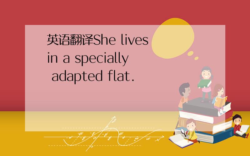 英语翻译She lives in a specially adapted flat.