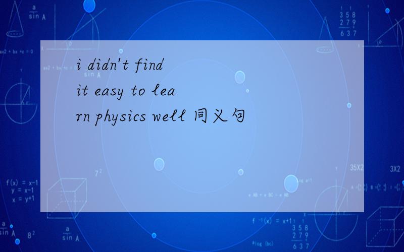 i didn't find it easy to learn physics well 同义句